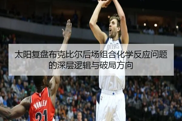 太阳复盘布克比尔后场组合化学反应问题的深层逻辑与破局方向