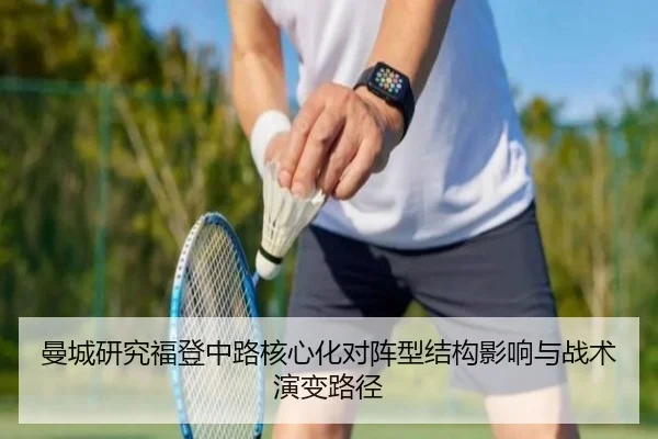 曼城研究福登中路核心化对阵型结构影响与战术演变路径