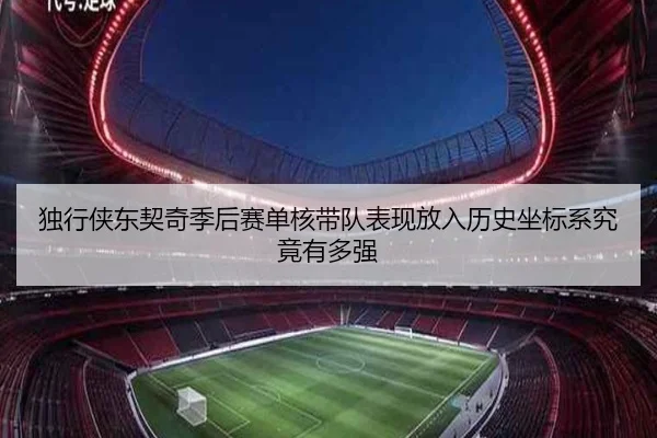 独行侠东契奇季后赛单核带队表现放入历史坐标系究竟有多强